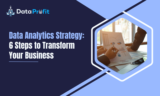 Data Analytics Strategy: 6 Steps to Transform Your Business